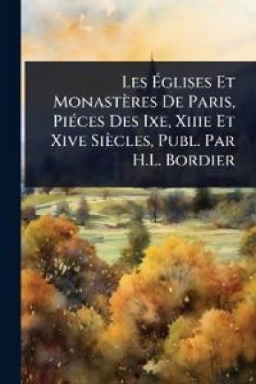 Les Ã?glises Et Monastères De Paris, PiÃ(c)ces Des Ixe, Xiiie Et Xive Siècles, Publ. Par H.L. Bordier