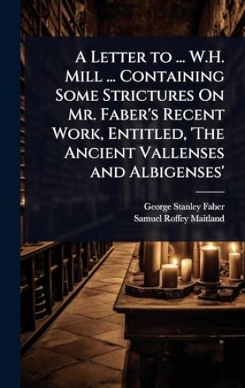 A Letter to ... W.H. Mill ... Containing Some Strictures On Mr. Faber's Recent Work, Entitled, 'The Ancient Vallenses and Albigenses'