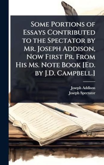 Some Portions of Essays Contributed to the Spectator by Mr. Joseph Addison, Now First Pr. From His Ms. Note Book [Ed. by J.D. Campbell.]
