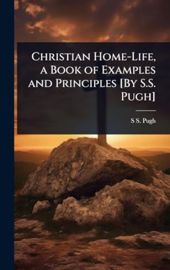 Christian Home-Life, a Book of Examples and Principles [By S.S. Pugh]