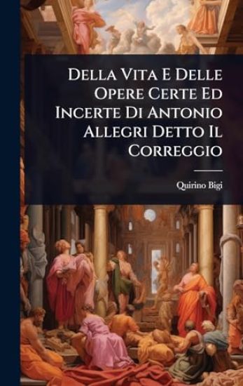 Della Vita E Delle Opere Certe Ed Incerte Di Antonio Allegri Detto Il Correggio