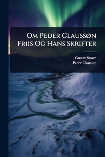 Om Peder ClaussÃ, n Friis Og Hans Skrifter
