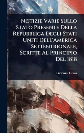 Notizie Varie Sullo Stato Presente Della Repubblica Degli Stati Uniti Dell'America Settentrionale, Scritte Al Principio Del 1818
