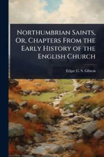 Northumbrian Saints, Or, Chapters From the Early History of the English Church