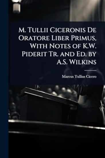 M. Tullii Ciceronis De Oratore Liber Primus, With Notes of K.W. Piderit Tr. and Ed. by A.S. Wilkins