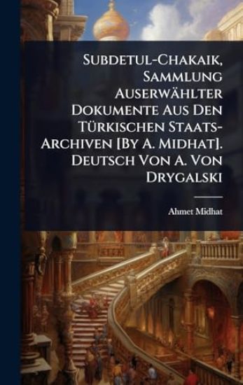 Subdetul-Chakaik, Sammlung Auserwählter Dokumente Aus Den TÃ1/4rkischen Staats-Archiven [By A. Midhat]. Deutsch Von A. Von Drygalski