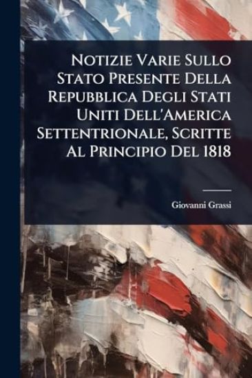 Notizie Varie Sullo Stato Presente Della Repubblica Degli Stati Uniti Dell'America Settentrionale, Scritte Al Principio Del 1818