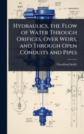 Hydraulics, the Flow of Water Through Orifices, Over Weirs, and Through Open Conduits and Pipes