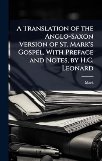 A Translation of the Anglo-Saxon Version of St. Mark's Gospel, With Preface and Notes, by H.C. Leonard