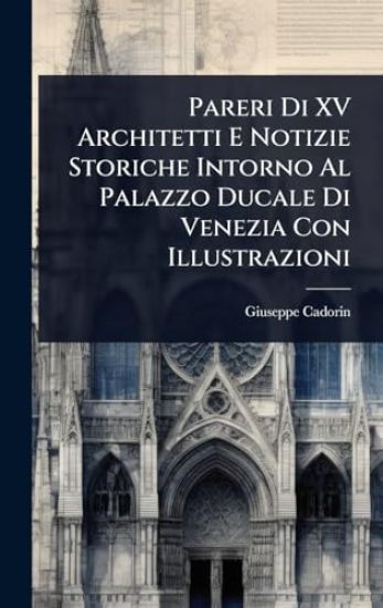 Pareri Di XV Architetti E Notizie Storiche Intorno Al Palazzo Ducale Di Venezia Con Illustrazioni
