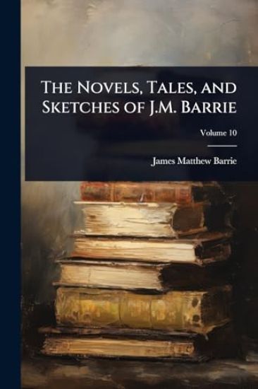 The Novels, Tales, and Sketches of J.M. Barrie