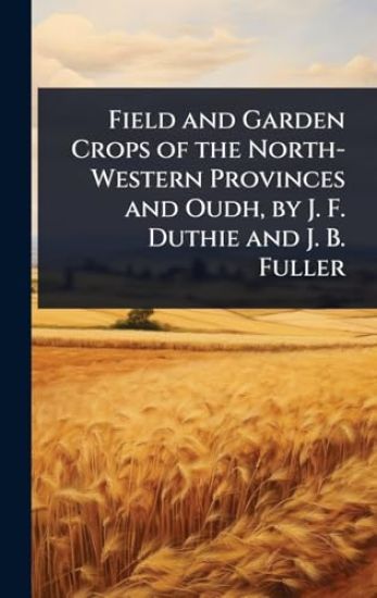 Field and Garden Crops of the North-Western Provinces and Oudh, by J. F. Duthie and J. B. Fuller
