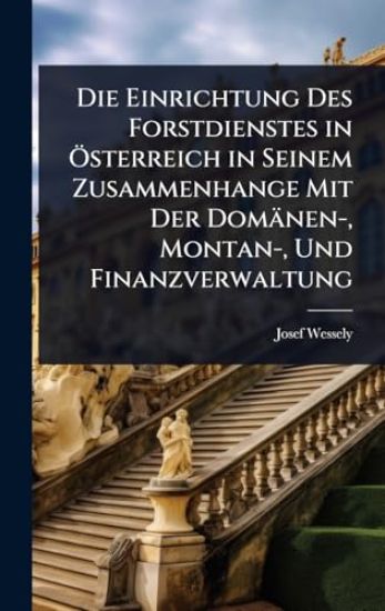 Die Einrichtung Des Forstdienstes in Ã-sterreich in Seinem Zusammenhange Mit Der Domänen-, Montan-, Und Finanzverwaltung