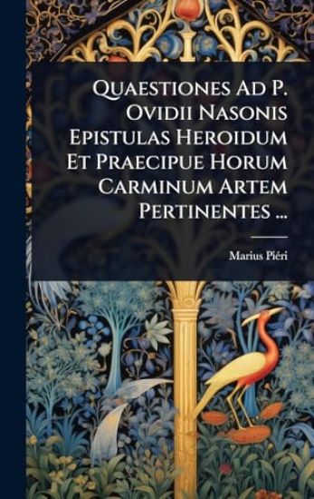 Quaestiones Ad P. Ovidii Nasonis Epistulas Heroidum Et Praecipue Horum Carminum Artem Pertinentes ...
