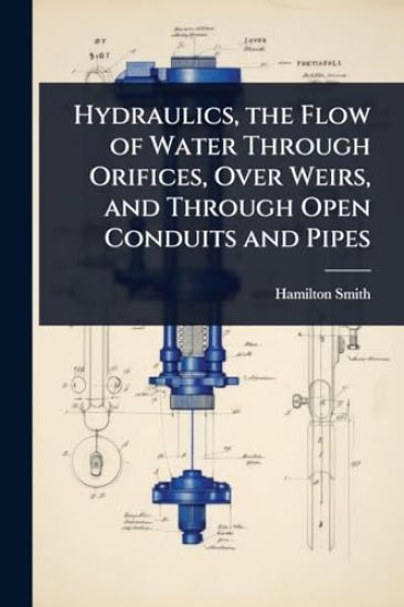 Hydraulics, the Flow of Water Through Orifices, Over Weirs, and Through Open Conduits and Pipes