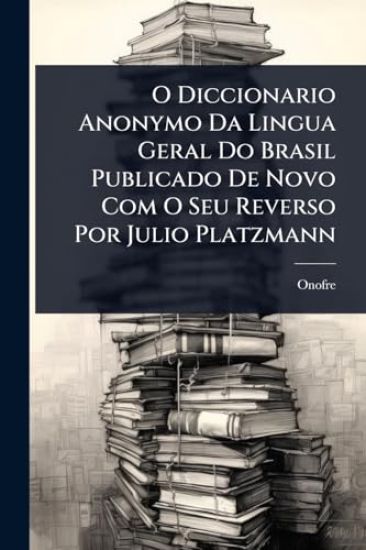 O Diccionario Anonymo Da Lingua Geral Do Brasil Publicado De Novo Com O Seu Reverso Por Julio Platzmann