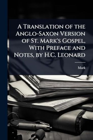 A Translation of the Anglo-Saxon Version of St. Mark's Gospel, With Preface and Notes, by H.C. Leonard