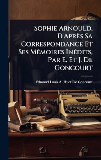 Sophie Arnould, D'Après Sa Correspondance Et Ses MÃ(c)moires InÃ(c)dits, Par E. Et J. De Goncourt