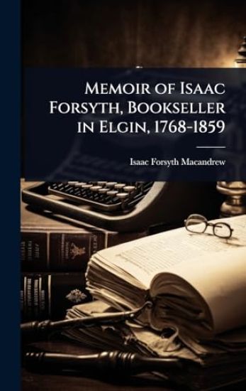 Memoir of Isaac Forsyth, Bookseller in Elgin, 1768-1859
