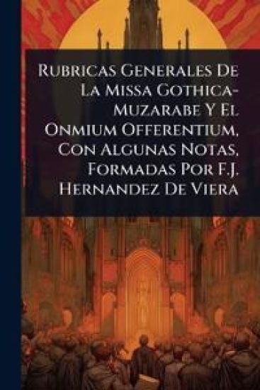 Rubricas Generales De La Missa Gothica-Muzarabe Y El Onmium Offerentium, Con Algunas Notas, Formadas Por F.J. Hernandez De Viera