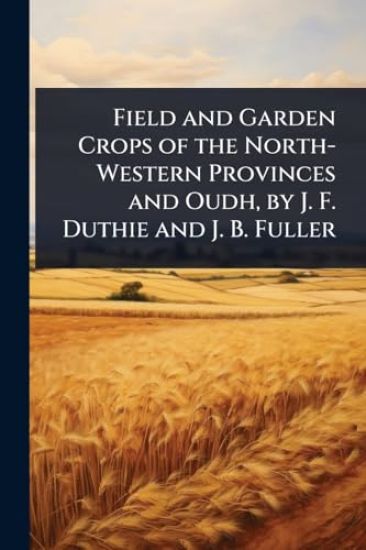 Field and Garden Crops of the North-Western Provinces and Oudh, by J. F. Duthie and J. B. Fuller
