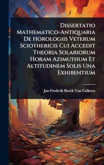 Dissertatio Mathematico-Antiquaria De Horologiis Veterum Sciothericis Cui Accedit Theoria Solariorum Horam Azimuthum Et Altitudinem Solis Una Exhibentium