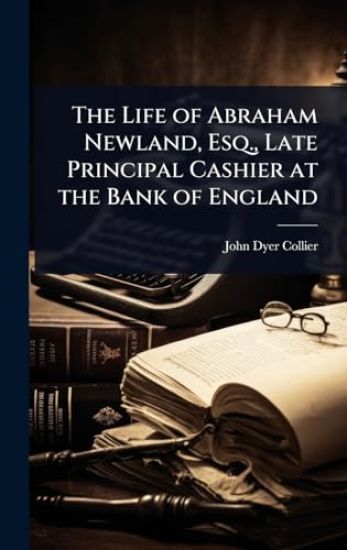 The Life of Abraham Newland, Esq., Late Principal Cashier at the Bank of England