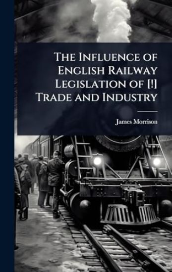The Influence of English Railway Legislation of [!] Trade and Industry