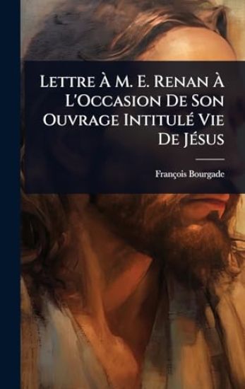 Lettre Ã? M. E. Renan Ã? L'Occasion De Son Ouvrage IntitulÃ(c) Vie De JÃ(c)sus