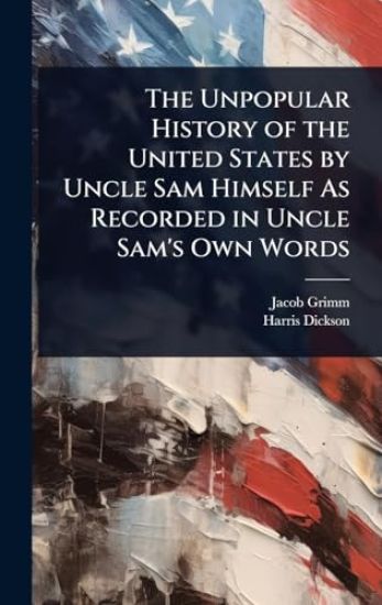 The Unpopular History of the United States by Uncle Sam Himself As Recorded in Uncle Sam's Own Words