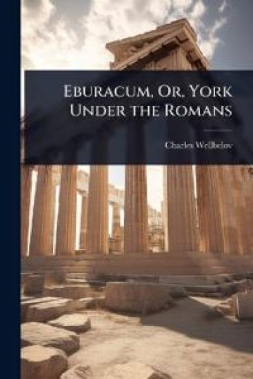 Eburacum, Or, York Under the Romans