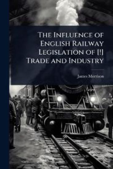 The Influence of English Railway Legislation of [!] Trade and Industry