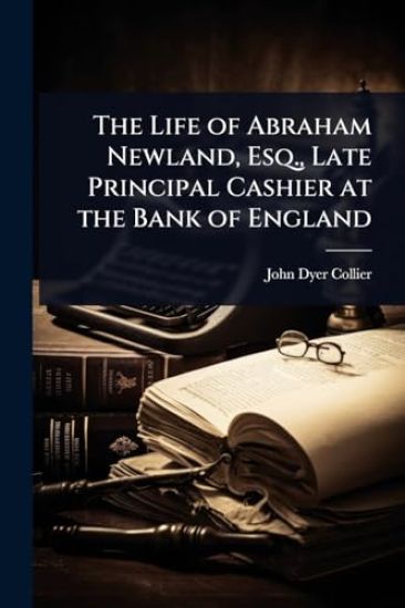 The Life of Abraham Newland, Esq., Late Principal Cashier at the Bank of England