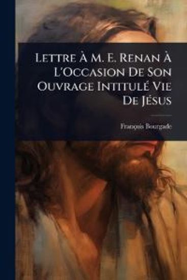 Lettre Ã? M. E. Renan Ã? L'Occasion De Son Ouvrage IntitulÃ(c) Vie De JÃ(c)sus