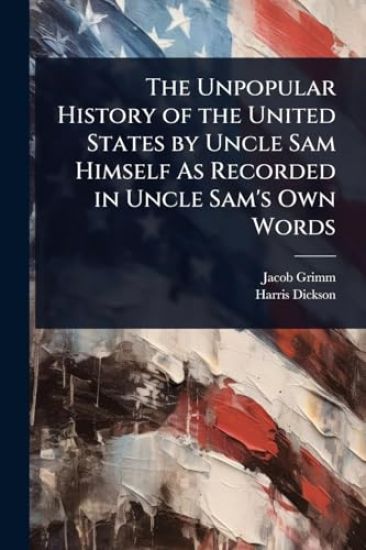 The Unpopular History of the United States by Uncle Sam Himself As Recorded in Uncle Sam's Own Words