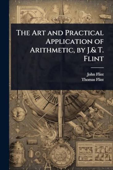 The Art and Practical Application of Arithmetic, by J.& T. Flint