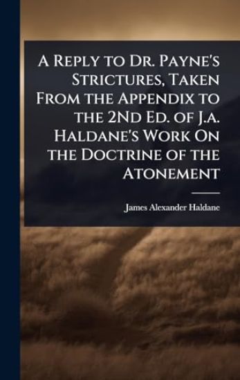 A Reply to Dr. Payne's Strictures, Taken From the Appendix to the 2Nd Ed. of J.a. Haldane's Work On the Doctrine of the Atonement
