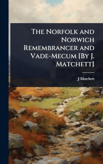 The Norfolk and Norwich Remembrancer and Vade-Mecum [By J. Matchett]