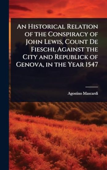 An Historical Relation of the Conspiracy of John Lewis, Count De Fieschi, Against the City and Republick of Genova, in the Year 1547