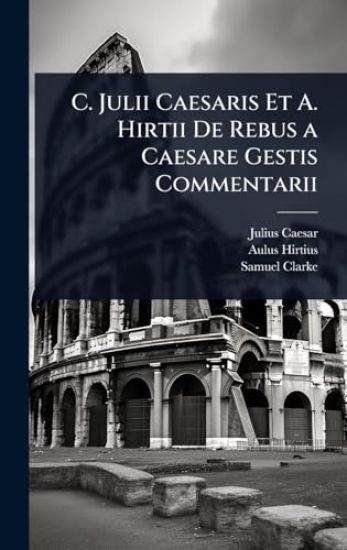 C. Julii Caesaris Et A. Hirtii De Rebus a Caesare Gestis Commentarii