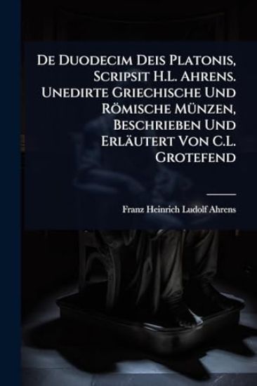De Duodecim Deis Platonis, Scripsit H.L. Ahrens. Unedirte Griechische Und Römische MÃ1/4nzen, Beschrieben Und Erläutert Von C.L. Grotefend