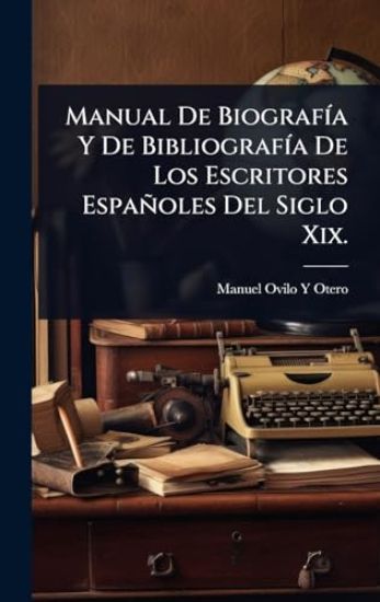 Manual De BiografÃ-a Y De BibliografÃ-a De Los Escritores Españoles Del Siglo Xix.