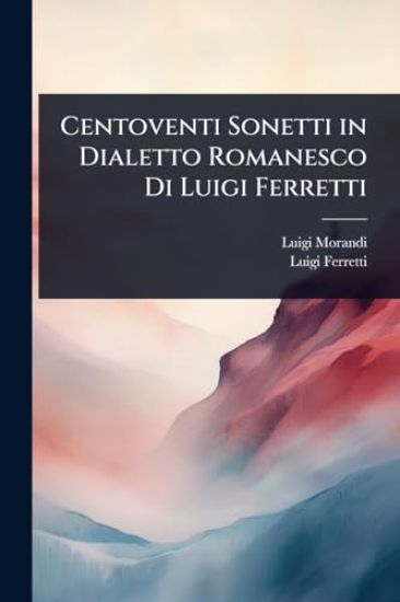 Centoventi Sonetti in Dialetto Romanesco Di Luigi Ferretti