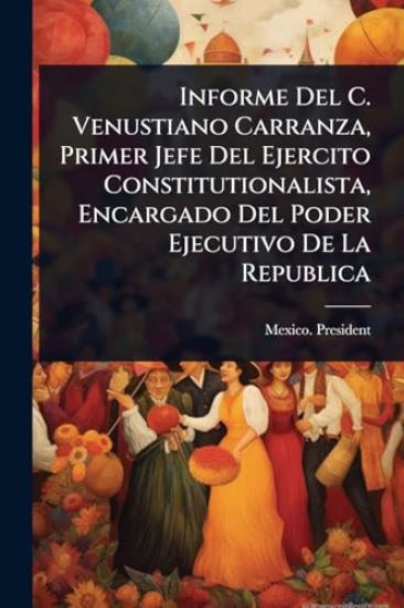 Informe Del C. Venustiano Carranza, Primer Jefe Del Ejercito Constitutionalista, Encargado Del Poder Ejecutivo De La Republica