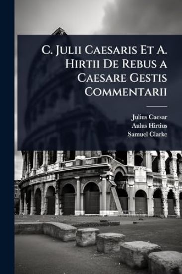 C. Julii Caesaris Et A. Hirtii De Rebus a Caesare Gestis Commentarii