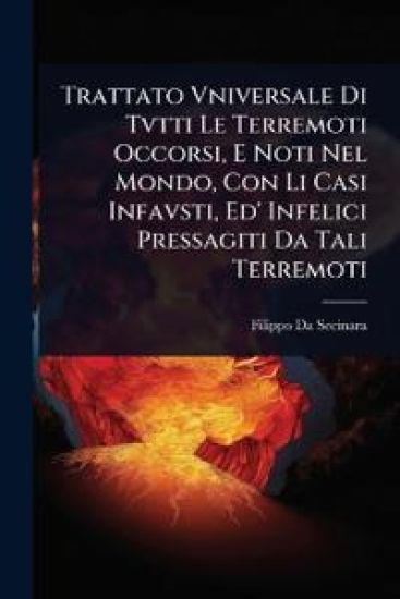 Trattato Vniversale Di Tvtti Le Terremoti Occorsi, E Noti Nel Mondo, Con Li Casi Infavsti, Ed' Infelici Pressagiti Da Tali Terremoti