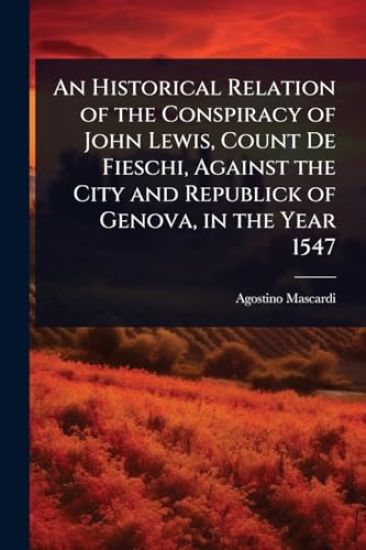 An Historical Relation of the Conspiracy of John Lewis, Count De Fieschi, Against the City and Republick of Genova, in the Year 1547
