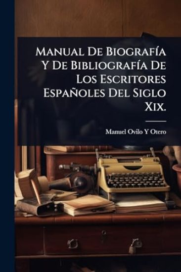Manual De BiografÃ-a Y De BibliografÃ-a De Los Escritores Españoles Del Siglo Xix.