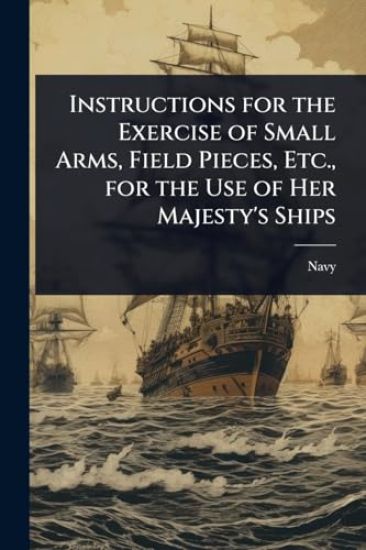 Instructions for the Exercise of Small Arms, Field Pieces, Etc., for the Use of Her Majesty's Ships