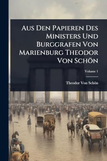 Aus Den Papieren Des Ministers Und Burggrafen Von Marienburg Theodor Von Schön